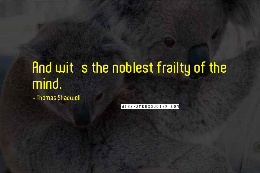 Thomas Shadwell Quotes: And wit's the noblest frailty of the mind.