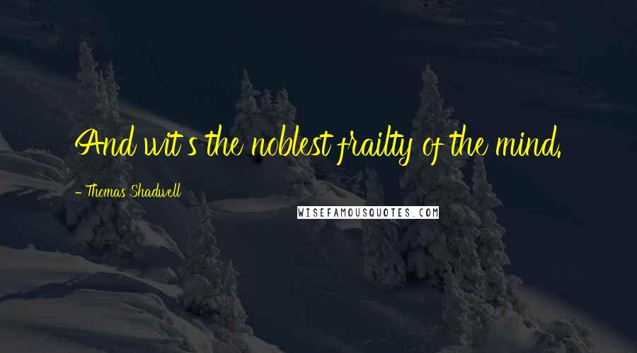 Thomas Shadwell Quotes: And wit's the noblest frailty of the mind.