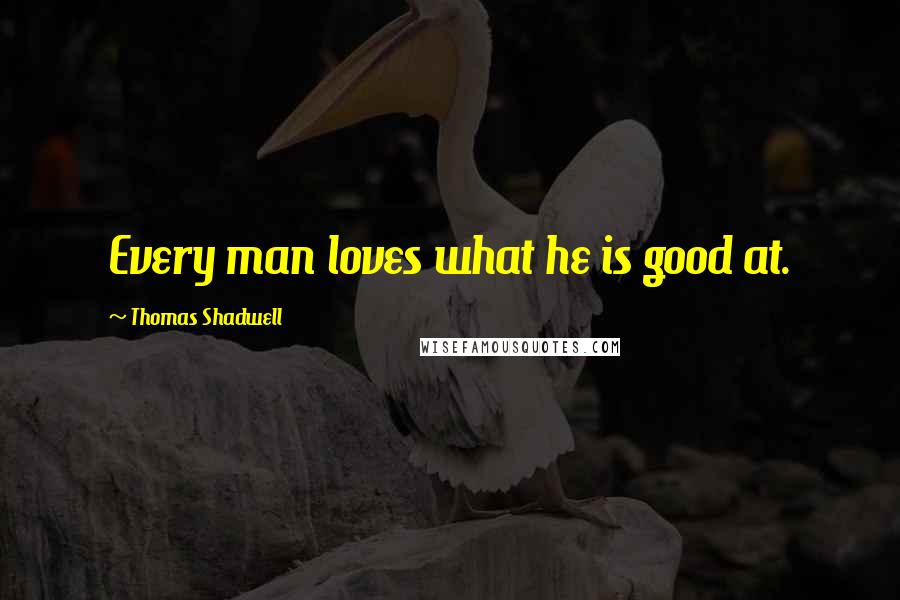 Thomas Shadwell Quotes: Every man loves what he is good at.