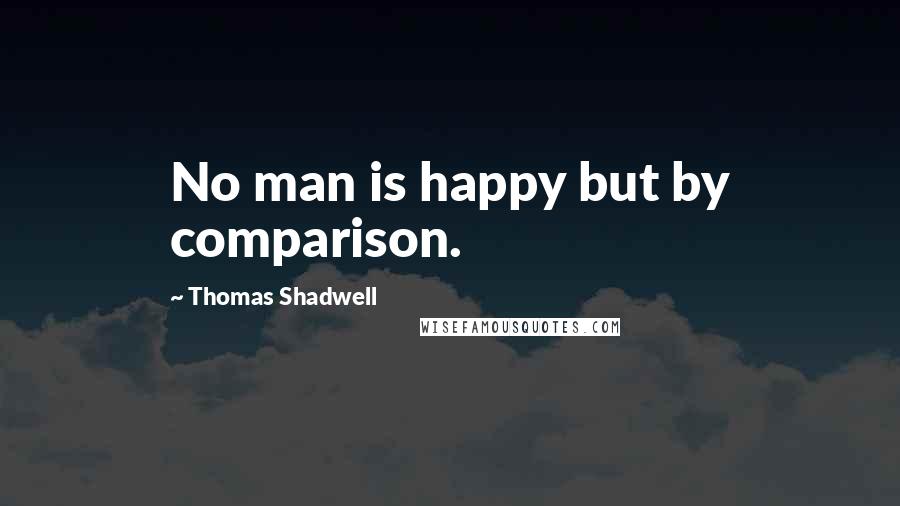 Thomas Shadwell Quotes: No man is happy but by comparison.