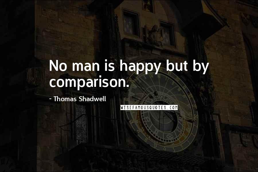 Thomas Shadwell Quotes: No man is happy but by comparison.