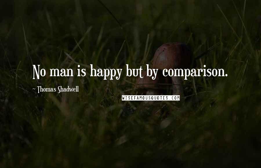 Thomas Shadwell Quotes: No man is happy but by comparison.