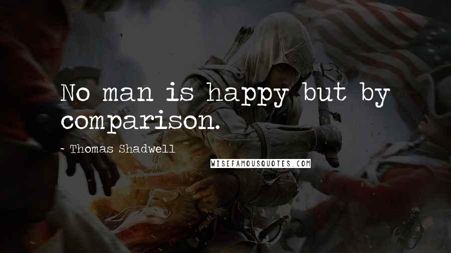 Thomas Shadwell Quotes: No man is happy but by comparison.