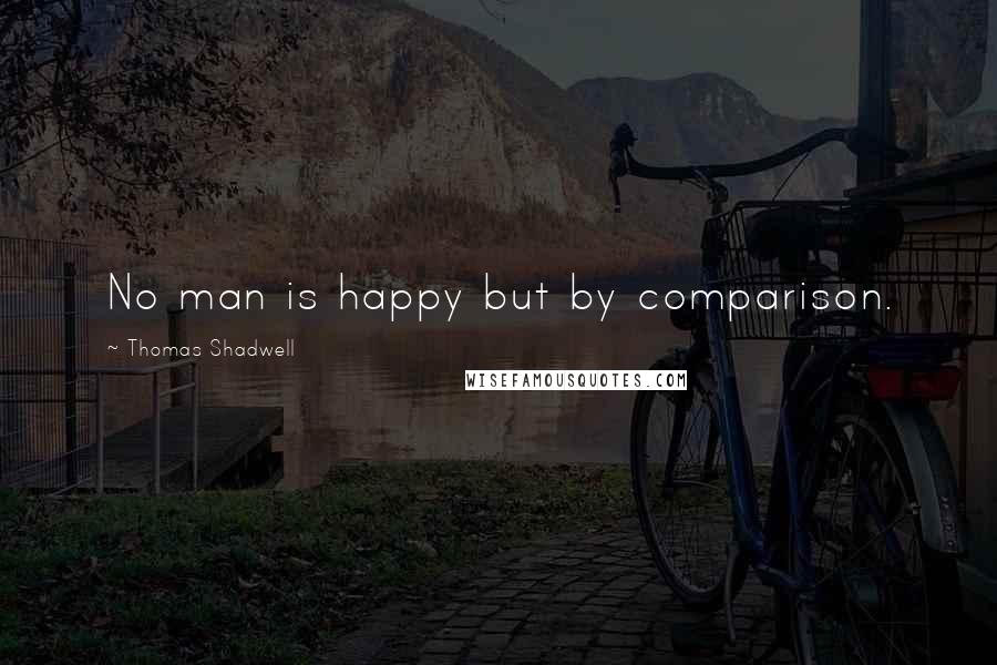 Thomas Shadwell Quotes: No man is happy but by comparison.