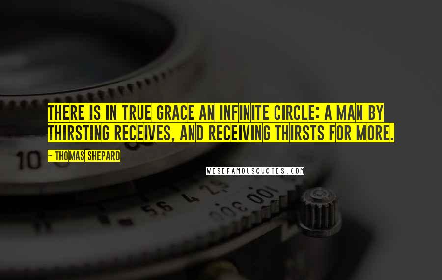 Thomas Shepard Quotes: There is in true grace an infinite circle: a man by thirsting receives, and receiving thirsts for more.