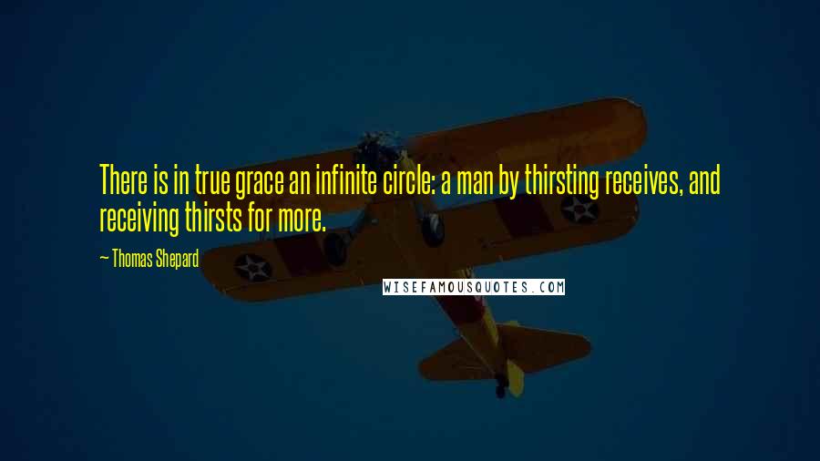 Thomas Shepard Quotes: There is in true grace an infinite circle: a man by thirsting receives, and receiving thirsts for more.