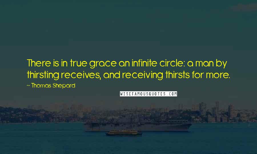 Thomas Shepard Quotes: There is in true grace an infinite circle: a man by thirsting receives, and receiving thirsts for more.