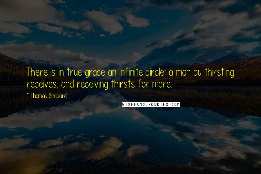 Thomas Shepard Quotes: There is in true grace an infinite circle: a man by thirsting receives, and receiving thirsts for more.