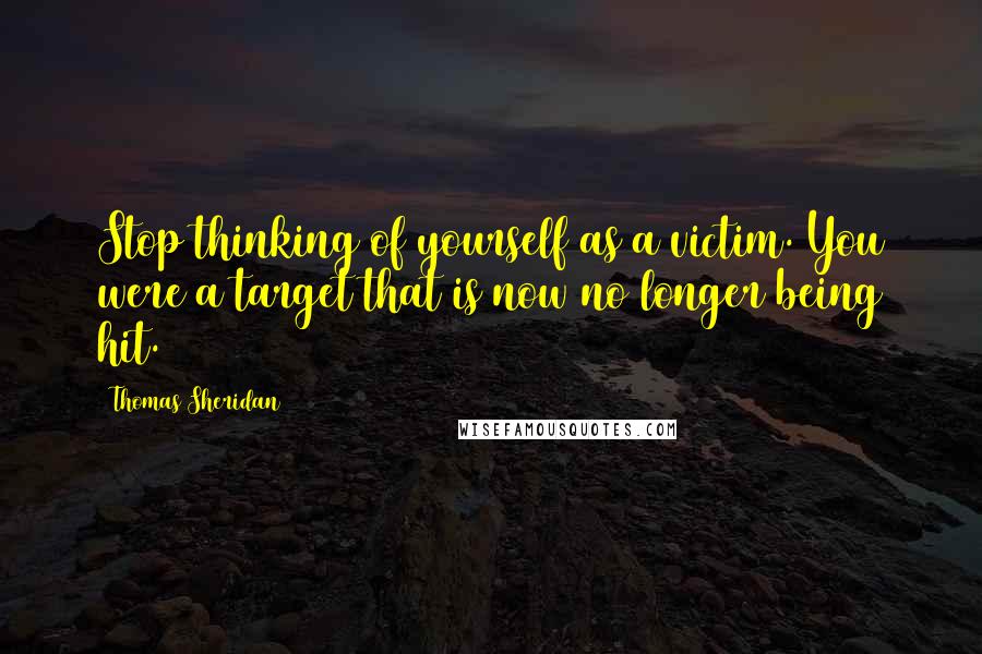 Thomas Sheridan Quotes: Stop thinking of yourself as a victim. You were a target that is now no longer being hit.