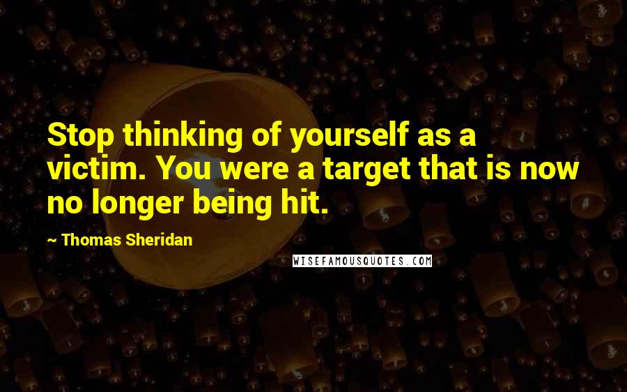 Thomas Sheridan Quotes: Stop thinking of yourself as a victim. You were a target that is now no longer being hit.