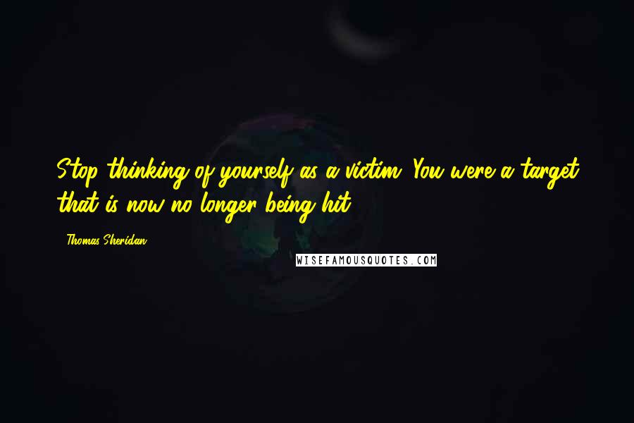 Thomas Sheridan Quotes: Stop thinking of yourself as a victim. You were a target that is now no longer being hit.