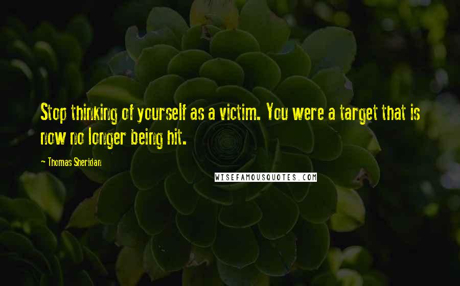 Thomas Sheridan Quotes: Stop thinking of yourself as a victim. You were a target that is now no longer being hit.
