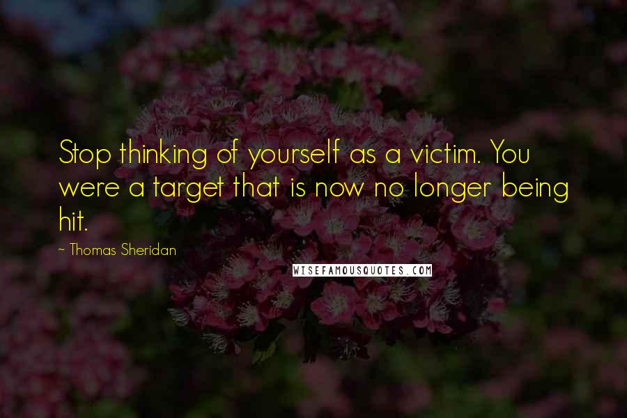 Thomas Sheridan Quotes: Stop thinking of yourself as a victim. You were a target that is now no longer being hit.