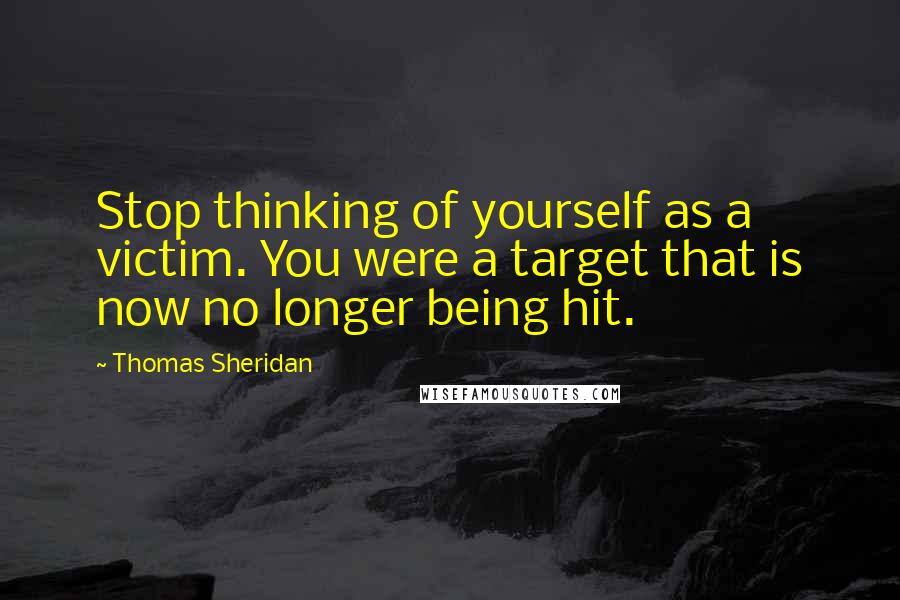 Thomas Sheridan Quotes: Stop thinking of yourself as a victim. You were a target that is now no longer being hit.