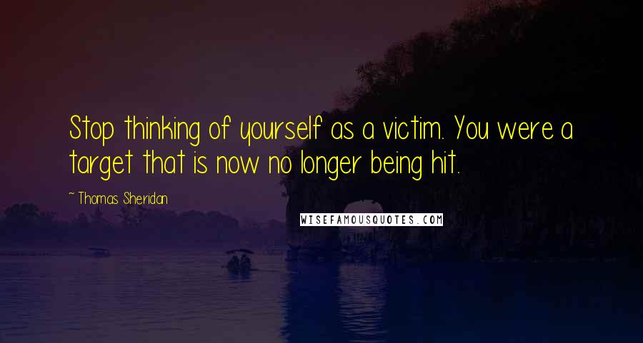 Thomas Sheridan Quotes: Stop thinking of yourself as a victim. You were a target that is now no longer being hit.