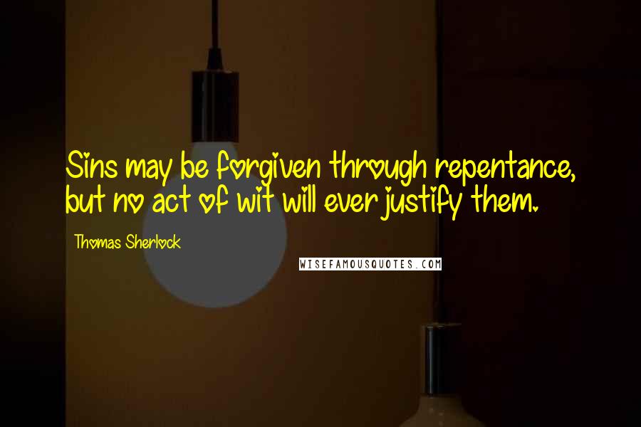 Thomas Sherlock Quotes: Sins may be forgiven through repentance, but no act of wit will ever justify them.