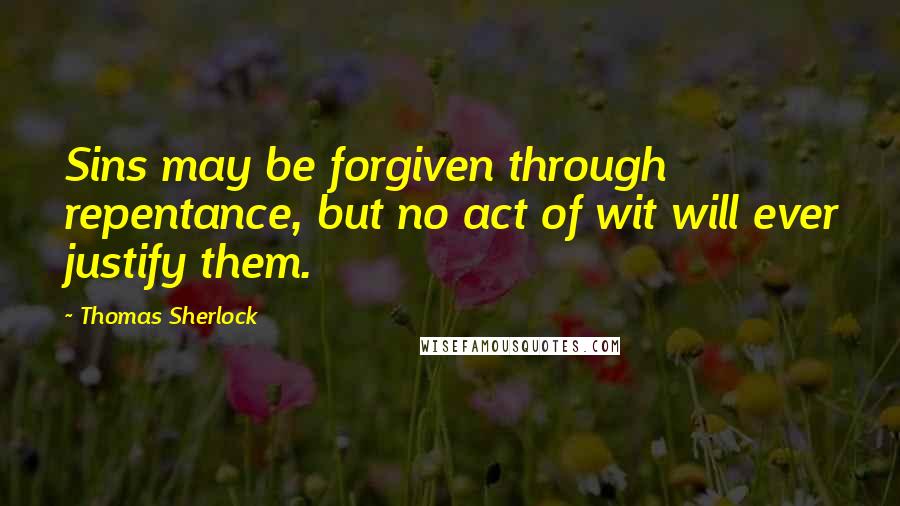 Thomas Sherlock Quotes: Sins may be forgiven through repentance, but no act of wit will ever justify them.