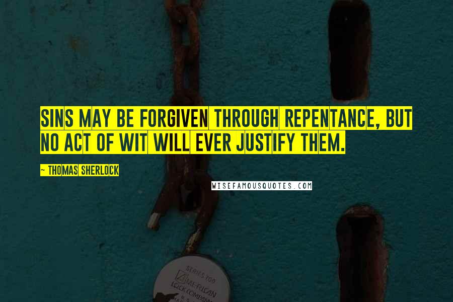 Thomas Sherlock Quotes: Sins may be forgiven through repentance, but no act of wit will ever justify them.