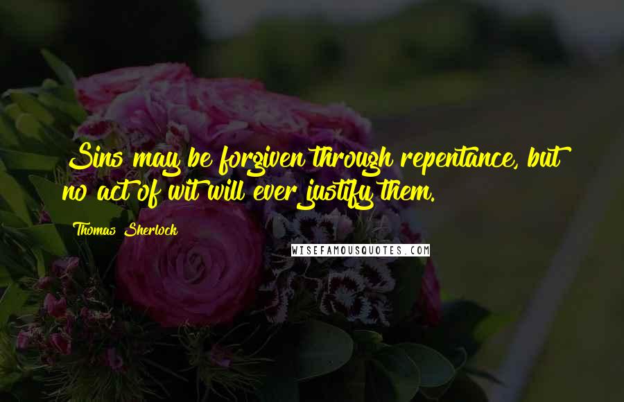 Thomas Sherlock Quotes: Sins may be forgiven through repentance, but no act of wit will ever justify them.