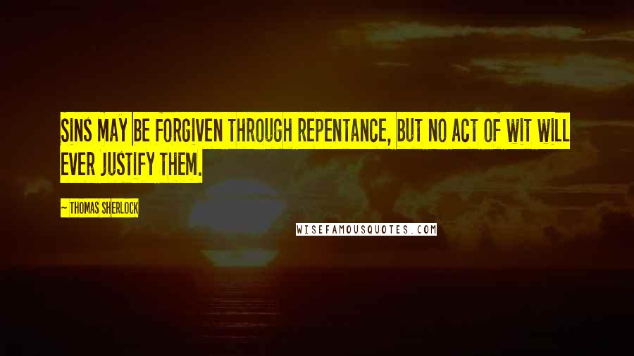 Thomas Sherlock Quotes: Sins may be forgiven through repentance, but no act of wit will ever justify them.