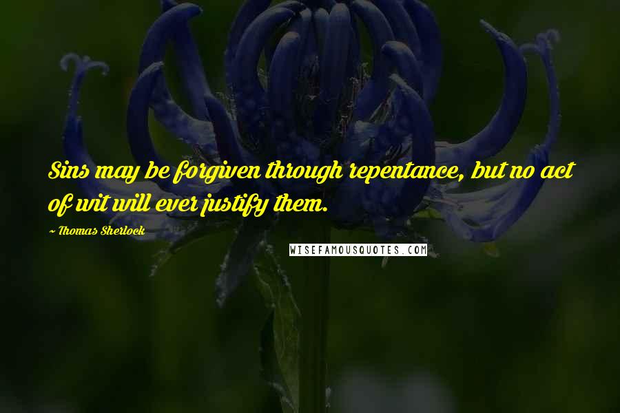 Thomas Sherlock Quotes: Sins may be forgiven through repentance, but no act of wit will ever justify them.