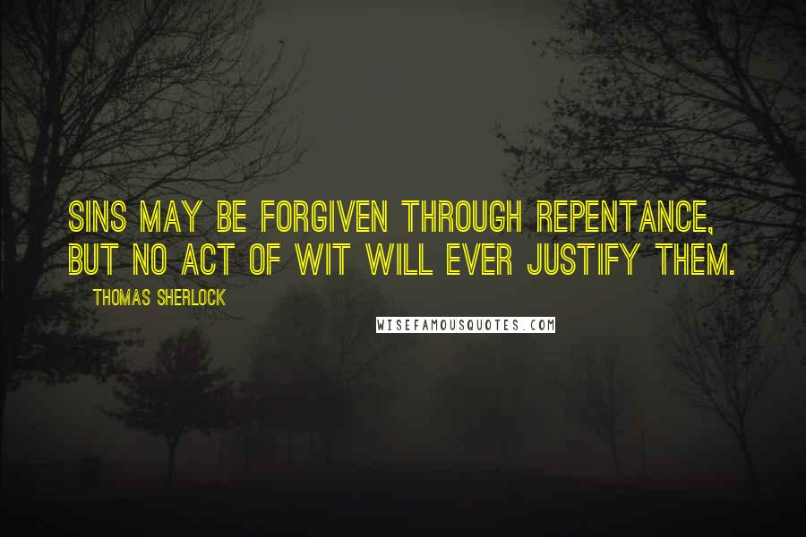 Thomas Sherlock Quotes: Sins may be forgiven through repentance, but no act of wit will ever justify them.