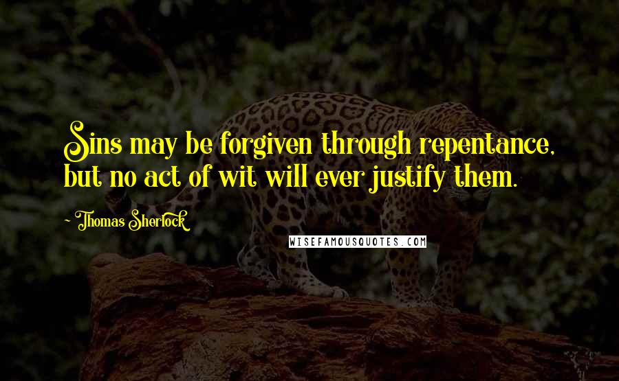 Thomas Sherlock Quotes: Sins may be forgiven through repentance, but no act of wit will ever justify them.