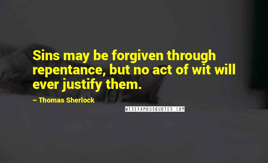 Thomas Sherlock Quotes: Sins may be forgiven through repentance, but no act of wit will ever justify them.