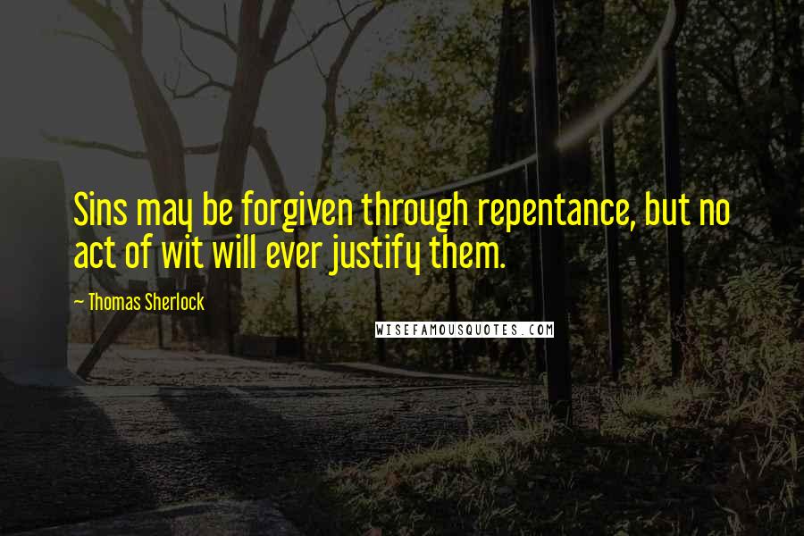 Thomas Sherlock Quotes: Sins may be forgiven through repentance, but no act of wit will ever justify them.