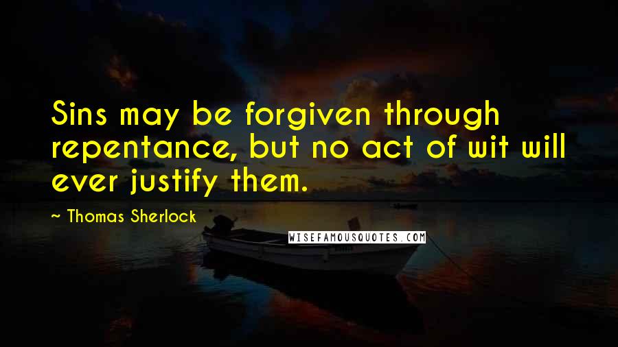 Thomas Sherlock Quotes: Sins may be forgiven through repentance, but no act of wit will ever justify them.