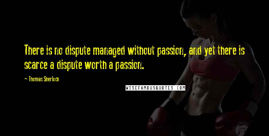 Thomas Sherlock Quotes: There is no dispute managed without passion, and yet there is scarce a dispute worth a passion.