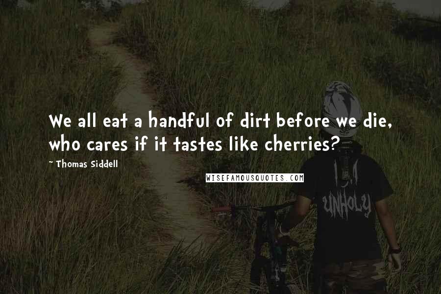 Thomas Siddell Quotes: We all eat a handful of dirt before we die, who cares if it tastes like cherries?