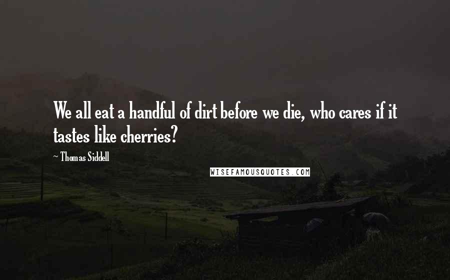 Thomas Siddell Quotes: We all eat a handful of dirt before we die, who cares if it tastes like cherries?
