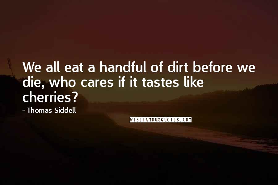 Thomas Siddell Quotes: We all eat a handful of dirt before we die, who cares if it tastes like cherries?