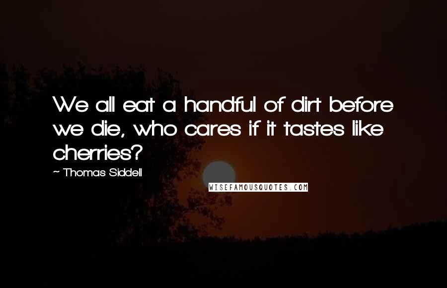 Thomas Siddell Quotes: We all eat a handful of dirt before we die, who cares if it tastes like cherries?