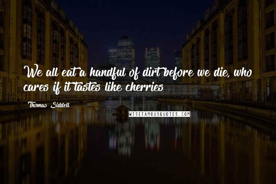 Thomas Siddell Quotes: We all eat a handful of dirt before we die, who cares if it tastes like cherries?
