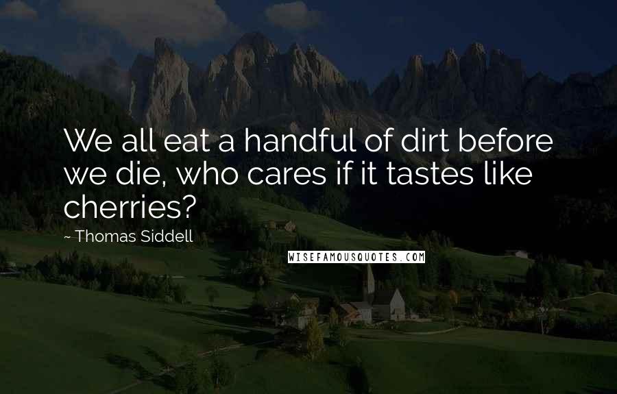 Thomas Siddell Quotes: We all eat a handful of dirt before we die, who cares if it tastes like cherries?