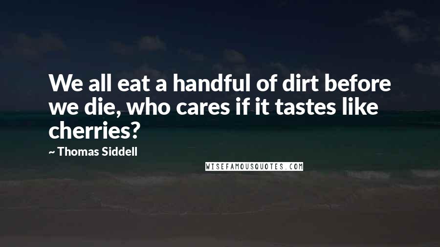 Thomas Siddell Quotes: We all eat a handful of dirt before we die, who cares if it tastes like cherries?