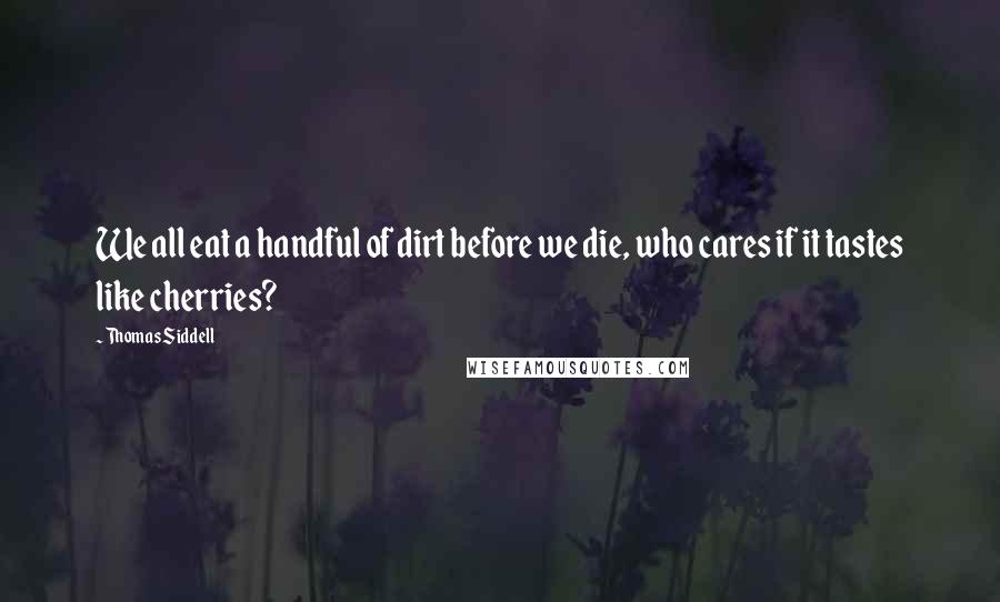 Thomas Siddell Quotes: We all eat a handful of dirt before we die, who cares if it tastes like cherries?
