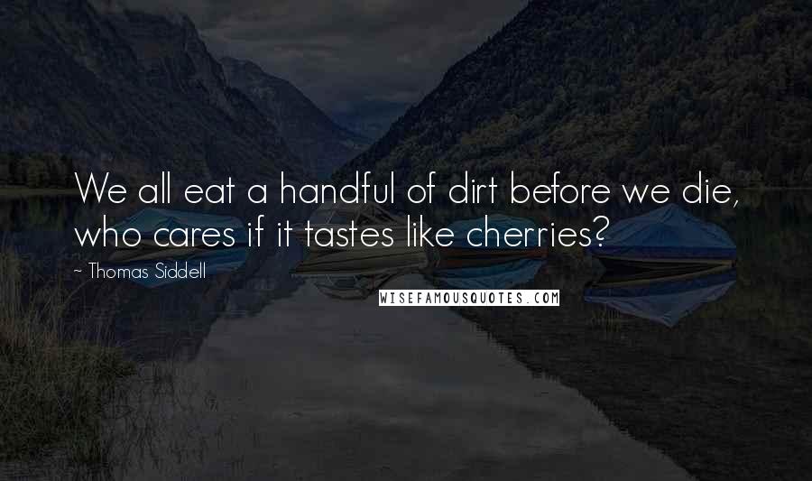 Thomas Siddell Quotes: We all eat a handful of dirt before we die, who cares if it tastes like cherries?
