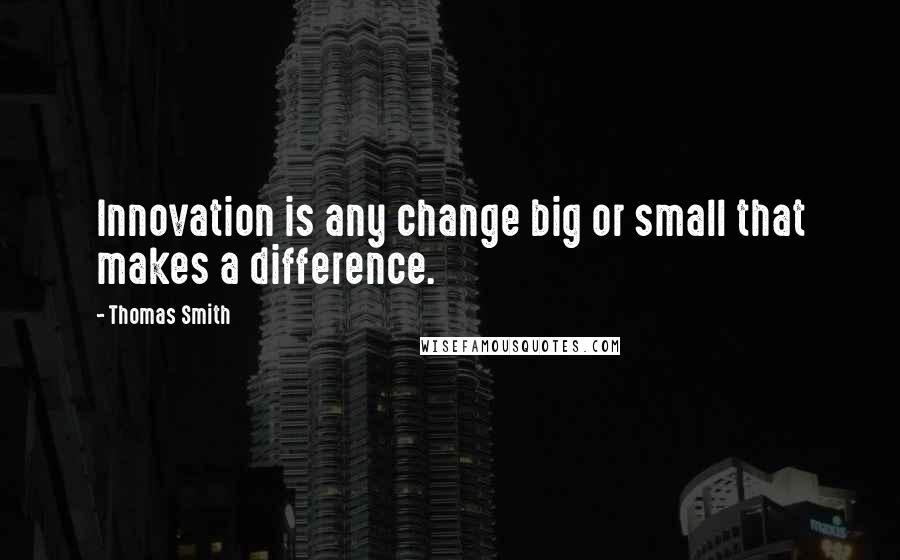 Thomas Smith Quotes: Innovation is any change big or small that makes a difference.