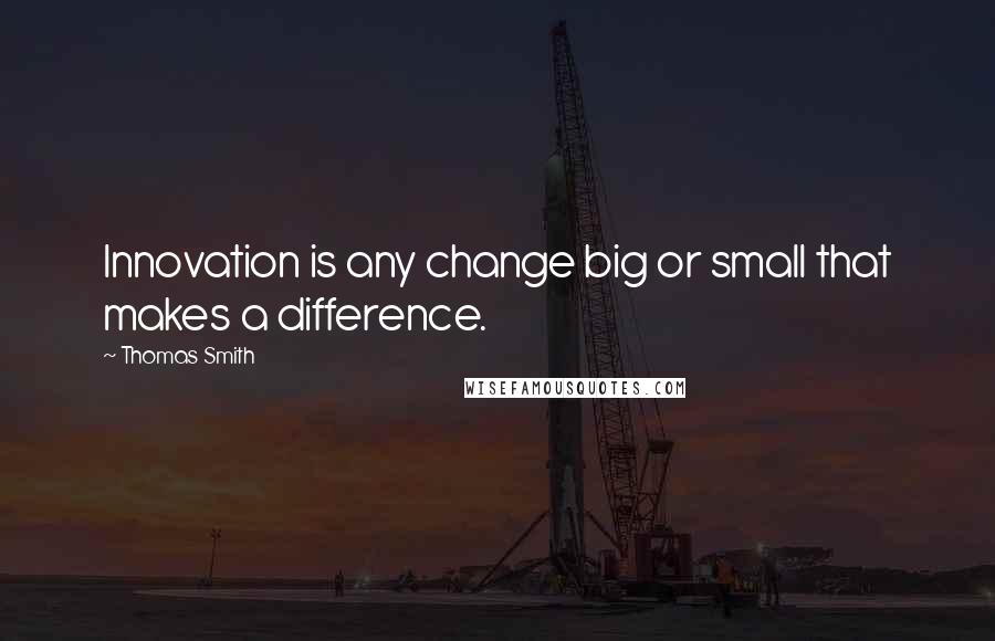 Thomas Smith Quotes: Innovation is any change big or small that makes a difference.