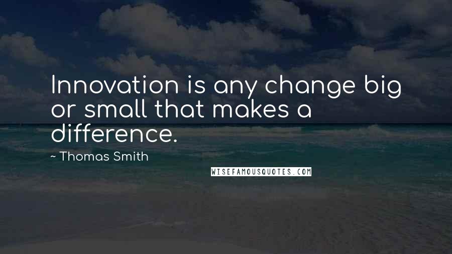 Thomas Smith Quotes: Innovation is any change big or small that makes a difference.