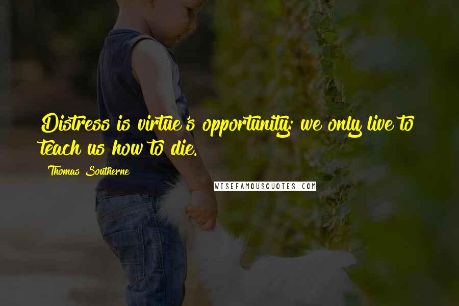 Thomas Southerne Quotes: Distress is virtue's opportunity: we only live to teach us how to die.