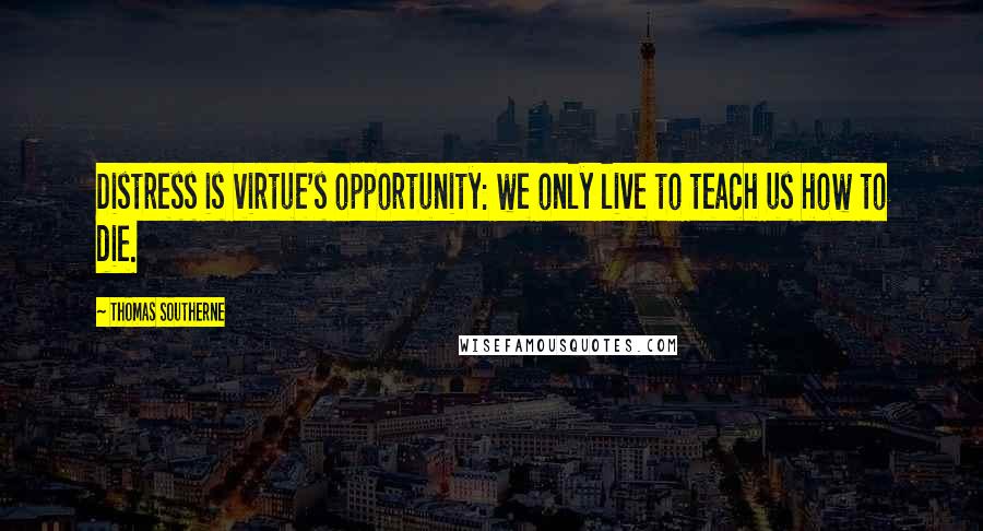 Thomas Southerne Quotes: Distress is virtue's opportunity: we only live to teach us how to die.