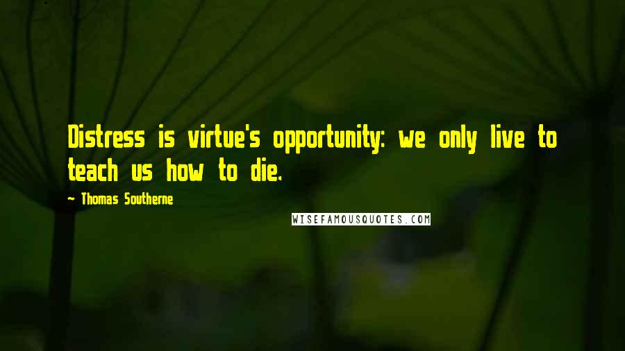 Thomas Southerne Quotes: Distress is virtue's opportunity: we only live to teach us how to die.