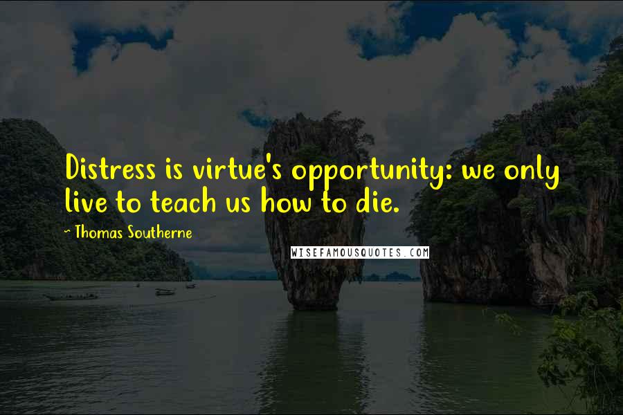 Thomas Southerne Quotes: Distress is virtue's opportunity: we only live to teach us how to die.