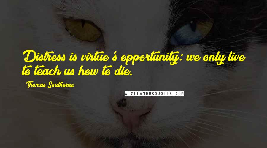 Thomas Southerne Quotes: Distress is virtue's opportunity: we only live to teach us how to die.