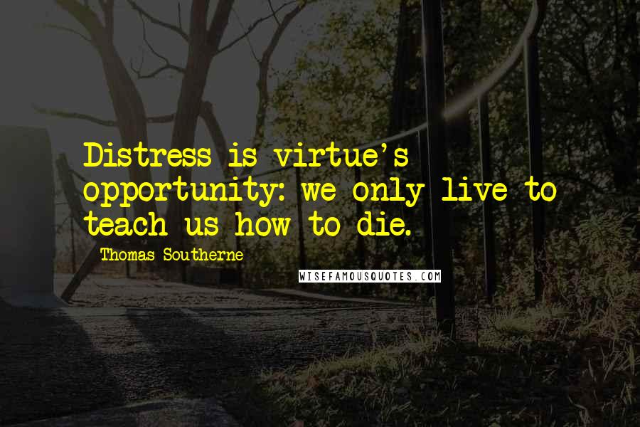 Thomas Southerne Quotes: Distress is virtue's opportunity: we only live to teach us how to die.