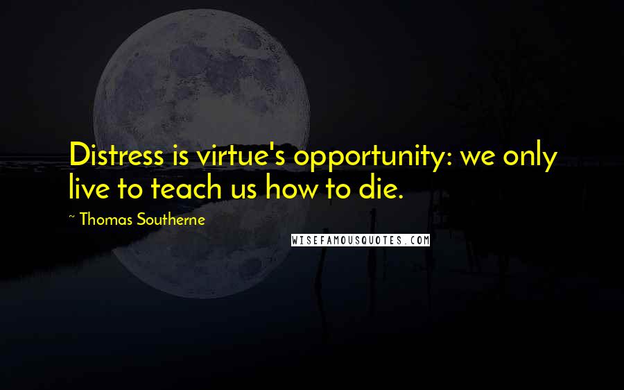 Thomas Southerne Quotes: Distress is virtue's opportunity: we only live to teach us how to die.